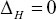 \[ \Delta _H  = 0 \]