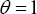 \[ \theta  = 1 \]