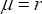\mu = r