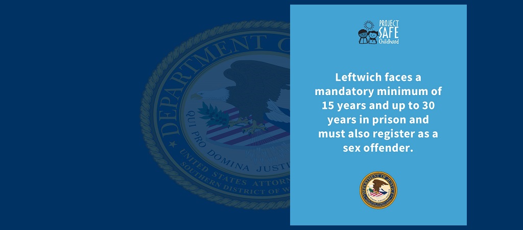 Graphic of text from news release: “Leftwich faces a mandatory minimum of 15 years and up to 30 years in prison and must also register as a sex offender” The Project Safe Childhood logo is above the text, and the office seal is below it.