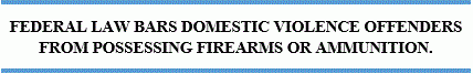 capture1 FEDERAL LAW BARS DOMESTIC VIOLENCE OFFENDERS FROM POSSESSING FIREARMS OR AMMUNITION.