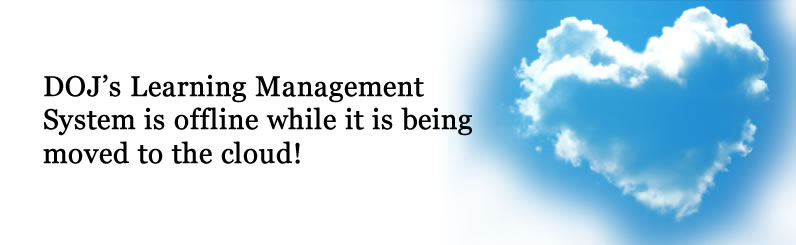 DOJ’s Learning Management System is offline while it is being moved to the cloud! DOJ’s Learning Management System is offline while it is being moved to the cloud!