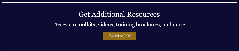 Blue box with the text, "Get Additional Resources" "Access to toolkits, videos, training brochures, and more"