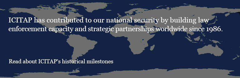 ICITAP has contributed to our national security by building law enforcement capacity and strategic partnerships worldwide since 1986.