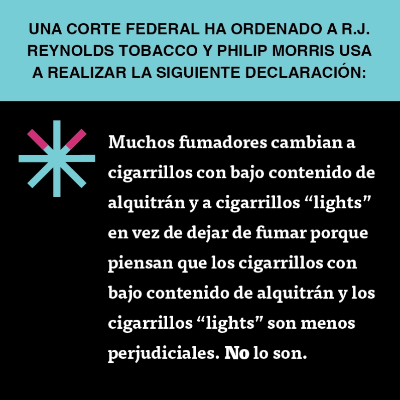  “Muchos fumadores cambian a cigarrillos con bajo contenido de alquitrán y a cigarrillos ‘lights’ en vez de dejar de fumar porque piensan que los cigarrillos con bajo contenido de alquitrán y los cigarrillos ‘lights’ son menos perjudiciales. No lo son.”