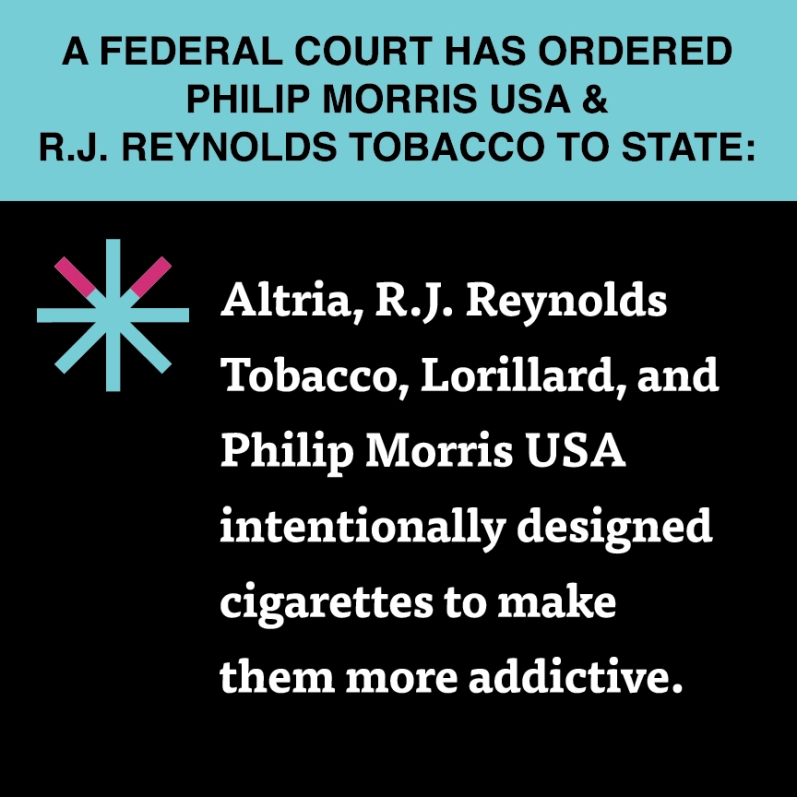A federal court has ordered Philip Morris USA & R.J. Reynolds Tobacco to State: Altria, R.J. Reynolds Tobacco, Lorillard, and Philip Morris USA intentionally designed cigarettes to make them more addictive. 