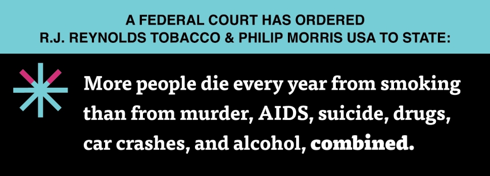  “More people die every year from smoking than from murder, AIDS, suicide, drugs, car crashes, and alcohol, combined.”