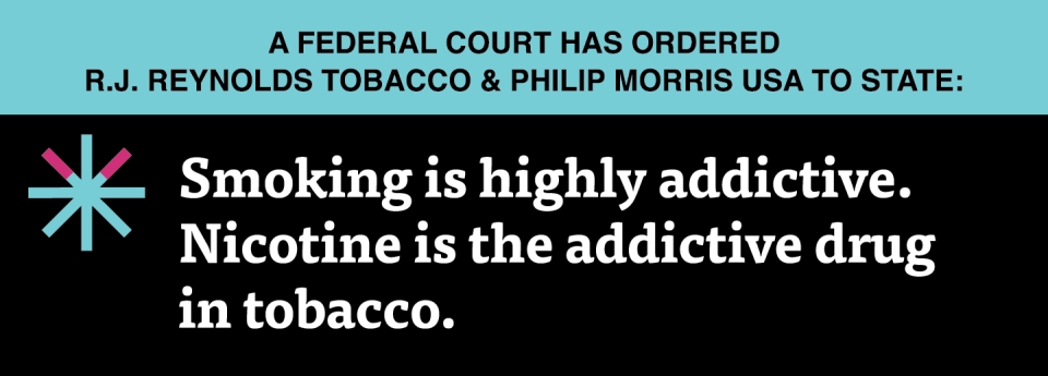 “Smoking is highly addictive. Nicotine is the addictive drug in tobacco.”