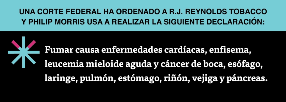  “Fumar causa enfermedades cardíacas, enfisema, leucemia mieloide aguda y cáncer de boca, esófago, laringe, pulmón, estómago, riñón, vejiga y páncreas.”