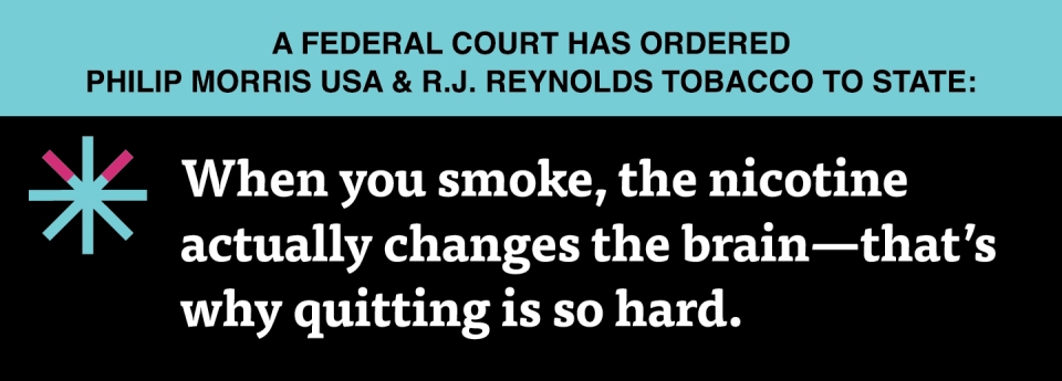  “When you smoke, the nicotine actually changes the brain – that’s why quitting is so hard.”